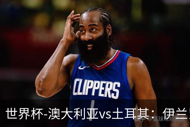 世界杯-澳大利亚vs土耳其：伊兰昆达先发 居莱尔、恰尔汗奥卢出战