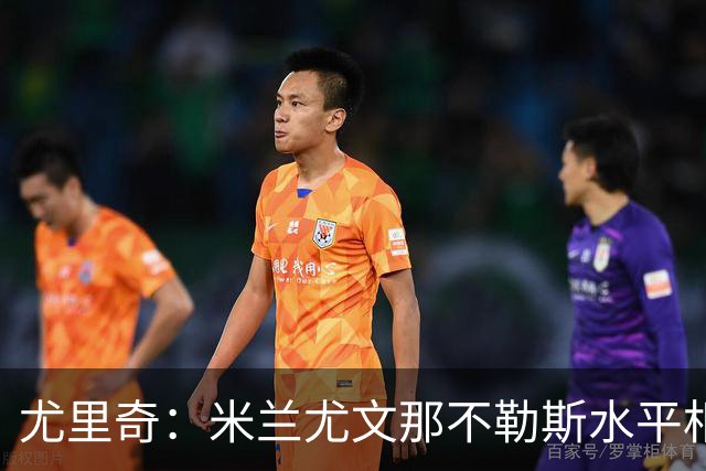 尤里奇：米兰尤文那不勒斯水平相当 谁夺冠看表现