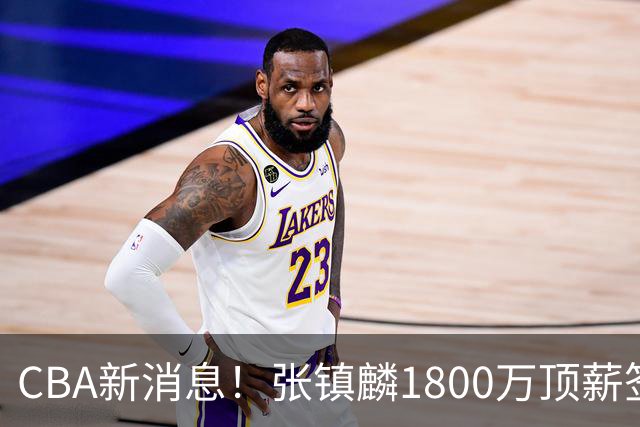 CBA新消息！张镇麟1800万顶薪签约，范子铭主动申请交易加盟劲旅